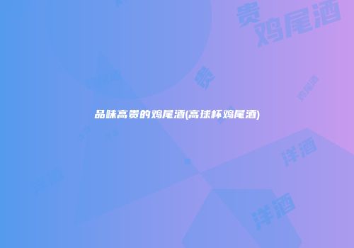 品味高贵的鸡尾酒(高球杯鸡尾酒)
