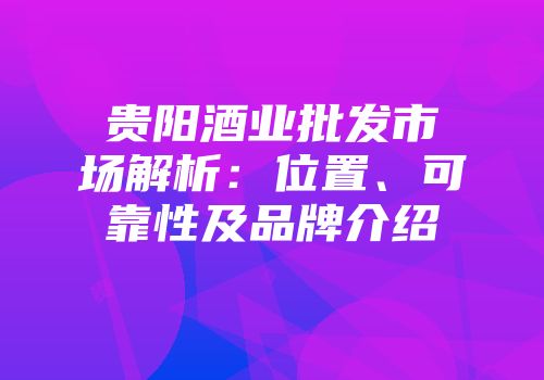 贵阳酒业批发市场解析：位置、可靠性及品牌介绍