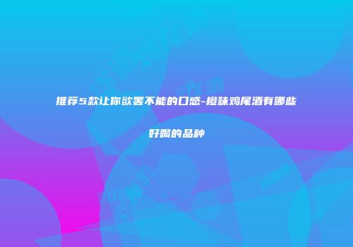 推荐5款让你欲罢不能的口感-橙味鸡尾酒有哪些好喝的品种