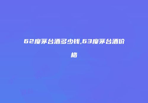62度茅台酒多少钱,63度茅台酒价格