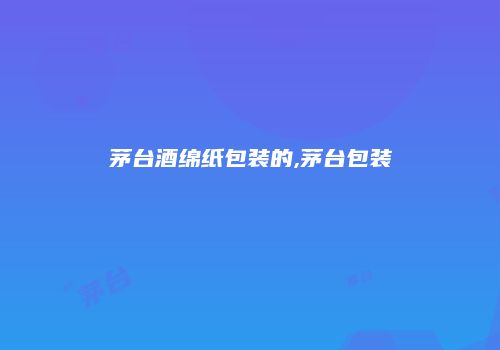 茅台酒绵纸包装的,茅台包装