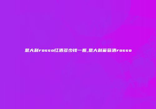 意大利rosso红酒多少钱一瓶,意大利葡萄酒rosso