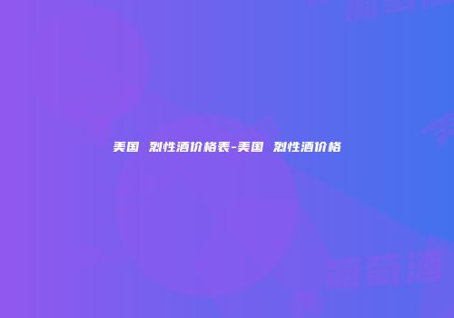 美国 烈性酒价格表-美国 烈性酒价格
