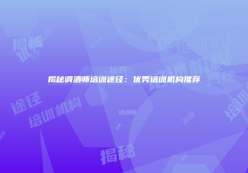 揭秘调酒师培训途径：优秀培训机构推荐