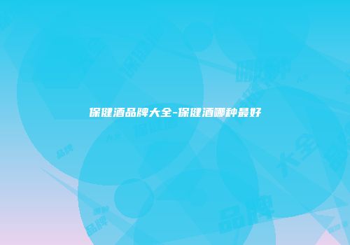 保健酒品牌大全-保健酒哪种最好