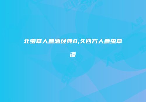 北虫草人参酒经典8,久四方人参虫草酒