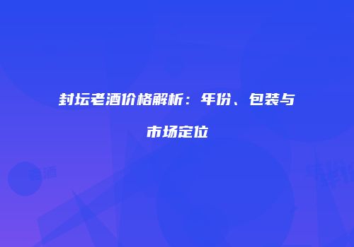 封坛老酒价格解析：年份、包装与市场定位