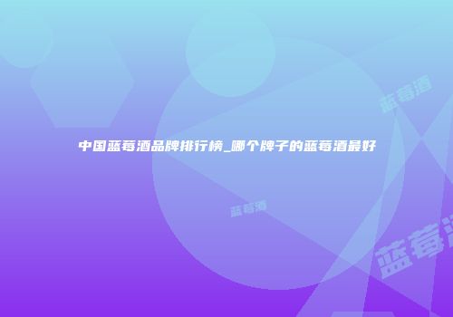 中国蓝莓酒品牌排行榜_哪个牌子的蓝莓酒最好