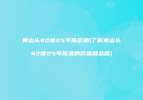 黄山头42度25年陈价格(了解黄山头42度25年陈酒的价格和品质)