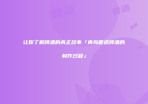 让你了解啤酒的真正故事「青岛管道啤酒的制作过程」