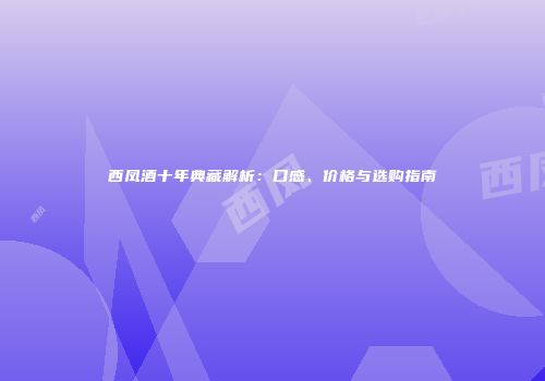 西凤酒十年典藏解析：口感、价格与选购指南