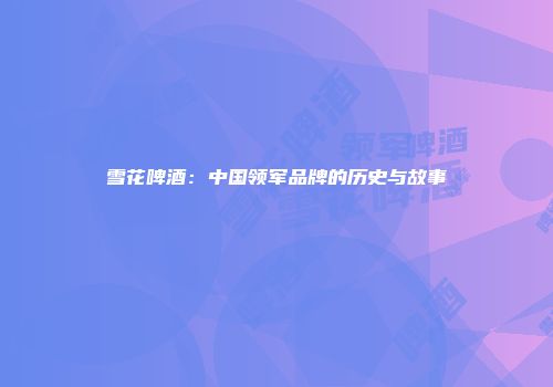 雪花啤酒：中国领军品牌的历史与故事