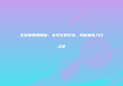全球朗姆酒探秘：从文化到饮法，揭秘难以入口之谜