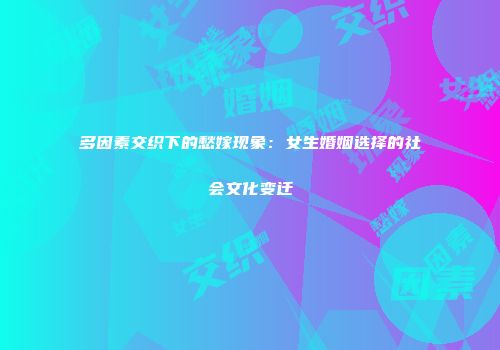 多因素交织下的愁嫁现象：女生婚姻选择的社会文化变迁