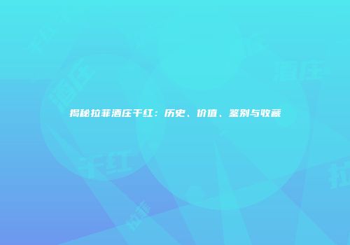 揭秘拉菲酒庄干红：历史、价值、鉴别与收藏