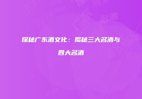 探秘广东酒文化：揭秘三大名酒与四大名酒