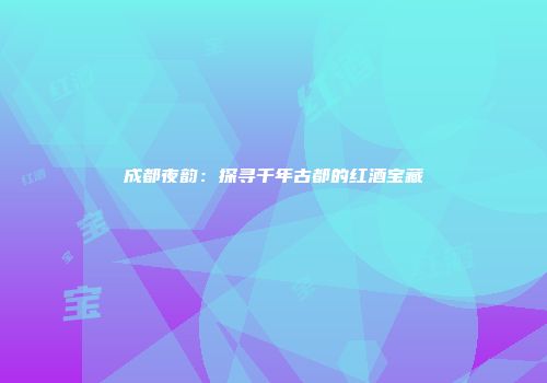 成都夜韵：探寻千年古都的红酒宝藏