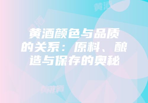 黄酒颜色与品质的关系：原料、酿造与保存的奥秘