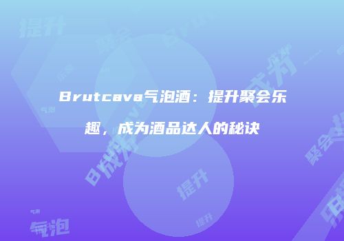 Brutcava气泡酒：提升聚会乐趣，成为酒品达人的秘诀