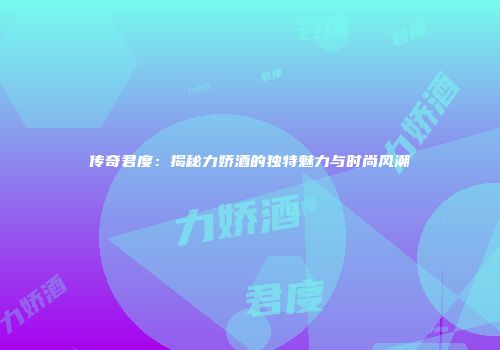 传奇君度：揭秘力娇酒的独特魅力与时尚风潮