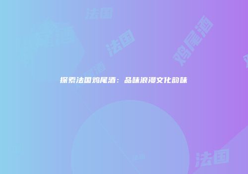 探索法国鸡尾酒：品味浪漫文化韵味