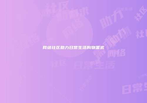 网络社区助力日常生活购物需求