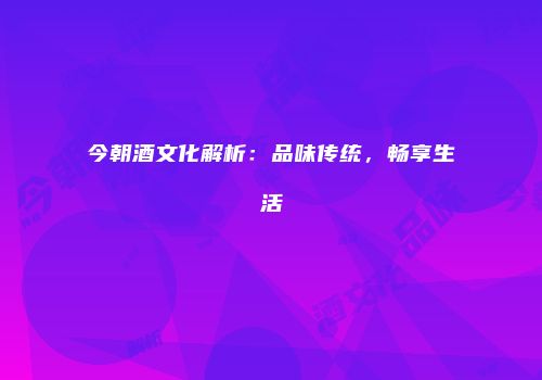 今朝酒文化解析：品味传统，畅享生活