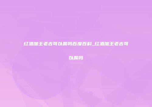 红酒加王老吉可以喝吗百度百科_红酒加王老吉可以喝吗