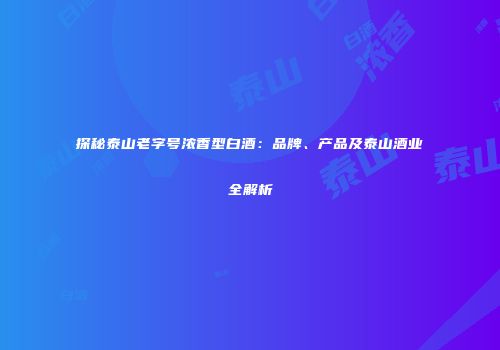 探秘泰山老字号浓香型白酒：品牌、产品及泰山酒业全解析