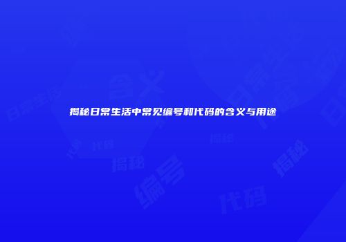 揭秘日常生活中常见编号和代码的含义与用途