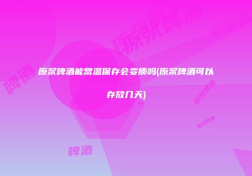 原浆啤酒能常温保存会变质吗(原浆啤酒可以存放几天)