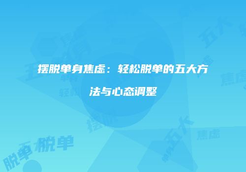 摆脱单身焦虑：轻松脱单的五大方法与心态调整