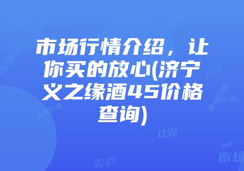 市场行情介绍，让你买的放心(济宁义之缘酒45价格查询)