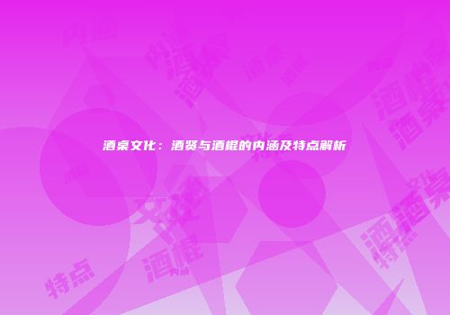 酒桌文化：酒贤与酒棍的内涵及特点解析
