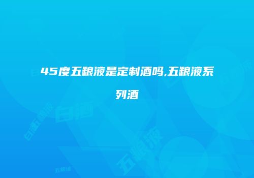 45度五粮液是定制酒吗,五粮液系列酒