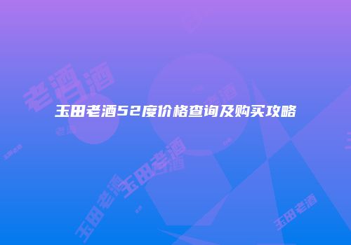 玉田老酒52度价格查询及购买攻略