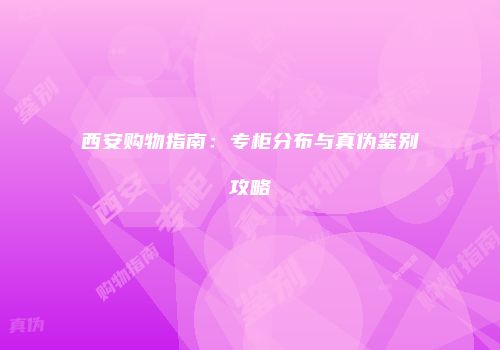 西安购物指南：专柜分布与真伪鉴别攻略