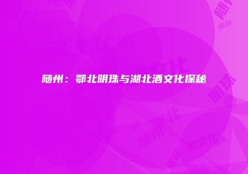随州：鄂北明珠与湖北酒文化探秘