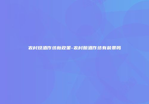 农村烧酒作坊新政策-农村酿酒作坊有前景吗