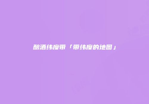 酿酒纬度带「带纬度的地图」