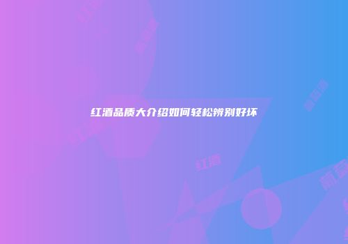 红酒品质大介绍如何轻松辨别好坏