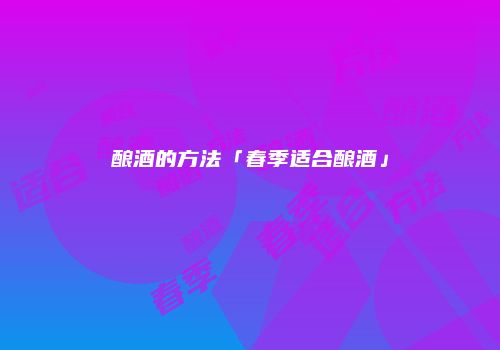 酿酒的方法「春季适合酿酒」