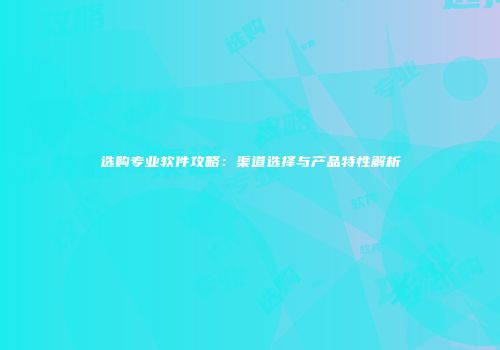 选购专业软件攻略：渠道选择与产品特性解析