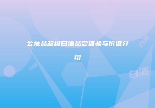 公藏品鉴级白酒品尝体验与价值介绍