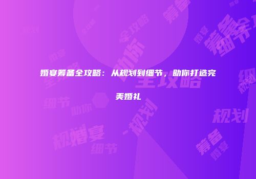 婚宴筹备全攻略：从规划到细节，助你打造完美婚礼