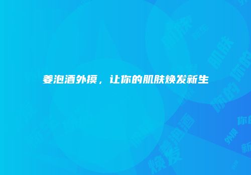 姜泡酒外摸，让你的肌肤焕发新生
