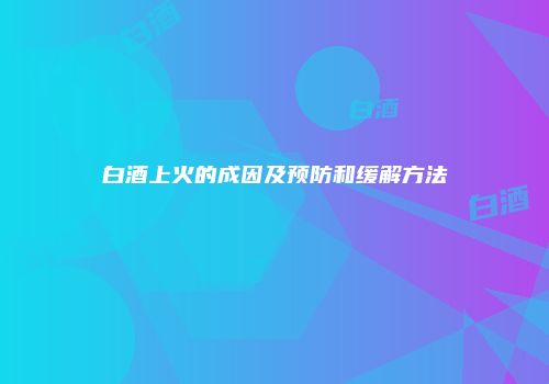 白酒上火的成因及预防和缓解方法