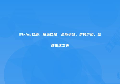 Sirius红酒：精选佳酿，品质卓越，亲民价格，品味生活之美