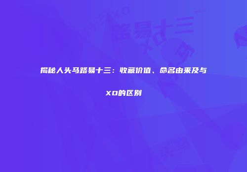 揭秘人头马路易十三：收藏价值、命名由来及与XO的区别