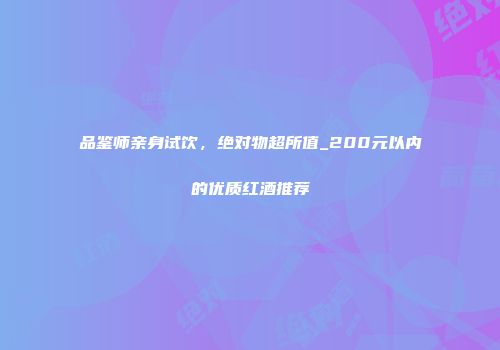 品鉴师亲身试饮，绝对物超所值_200元以内的优质红酒推荐
